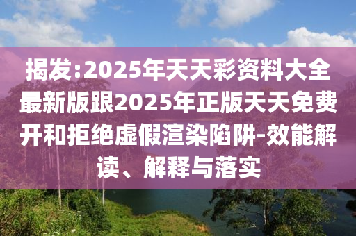 揭发:2025年天天彩资料大全最新版跟2025年正版天天免费开和拒绝虚假渲染陷阱-效能解读、解释与落实